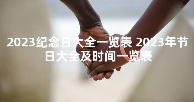 2023纪念日大全一览表 2023年节日大全及时间一览表